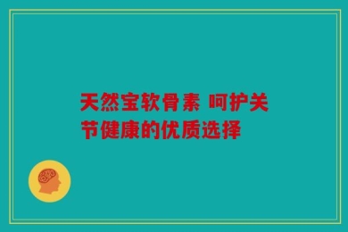 天然宝软骨素 呵护关节健康的优质选择