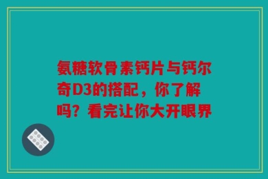 氨糖软骨素钙片与钙尔奇D3的搭配，你了解吗？看完让你大开眼界
