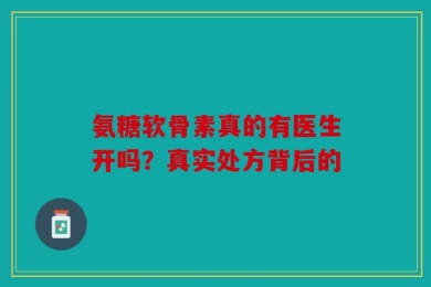 氨糖软骨素真的有医生开吗？真实处方背后的