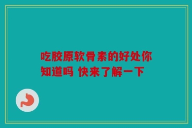 吃胶原软骨素的好处你知道吗 快来了解一下