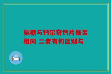 氨糖与钙尔奇钙片是否相同 二者有何区别与