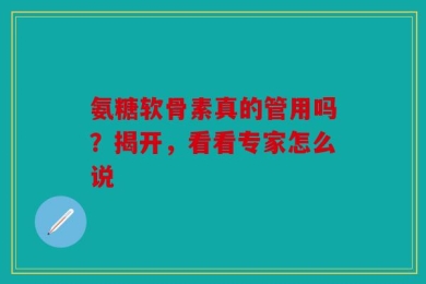 氨糖软骨素真的管用吗？揭开，看看专家怎么说
