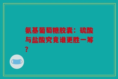 氨基葡萄糖胶囊：硫酸与盐酸究竟谁更胜一筹？