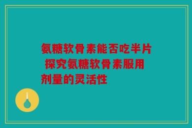 氨糖软骨素能否吃半片 探究氨糖软骨素服用剂量的灵活性