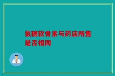 氨糖软骨素与药店所售是否相同