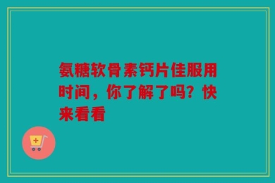 氨糖软骨素钙片佳服用时间，你了解了吗？快来看看