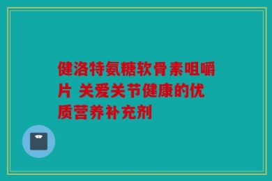 健洛特氨糖软骨素咀嚼片 关爱关节健康的优质营养补充剂