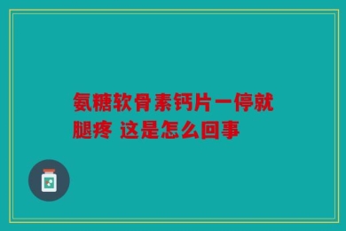 氨糖软骨素钙片一停就腿疼 这是怎么回事