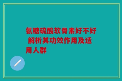 氨糖硫酸软骨素好不好 解析其功效作用及适用人群