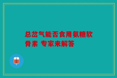 总岔气能否食用氨糖软骨素 专家来解答