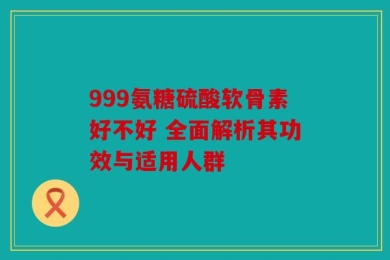 999氨糖硫酸软骨素好不好 全面解析其功效与适用人群