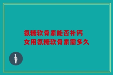 氨糖软骨素能否补钙 女用氨糖软骨素需多久