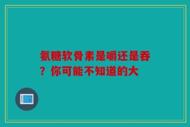氨糖软骨素是嚼还是吞？你可能不知道的大