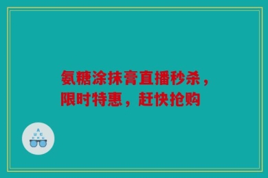 氨糖涂抹膏直播秒杀，限时特惠，赶快抢购