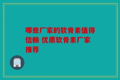哪些厂家的软骨素值得信赖 优质软骨素厂家推荐