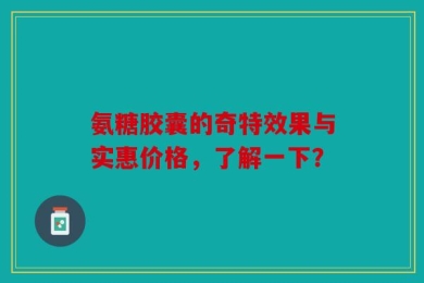 氨糖胶囊的奇特效果与实惠价格，了解一下？