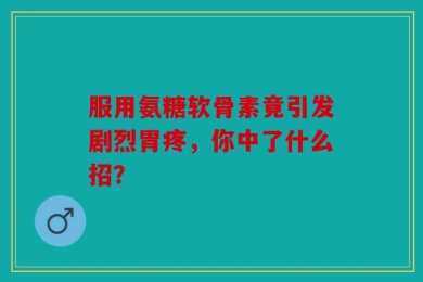 服用氨糖软骨素竟引发剧烈胃疼，你中了什么招？