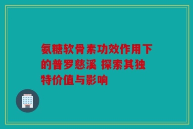 氨糖软骨素功效作用下的普罗慈溪 探索其独特价值与影响
