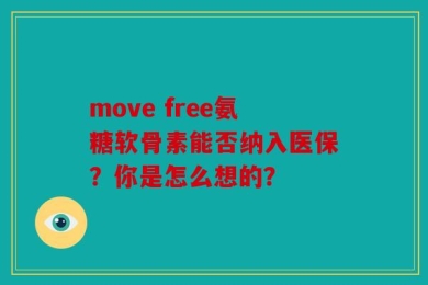 move free氨糖软骨素能否纳入医保？你是怎么想的？