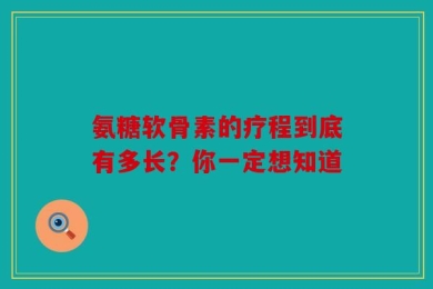 氨糖软骨素的疗程到底有多长？你一定想知道