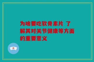 为啥要吃软骨素片 了解其对关节健康等方面的重要意义