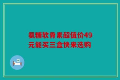 氨糖软骨素超值价49元能买三盒快来选购
