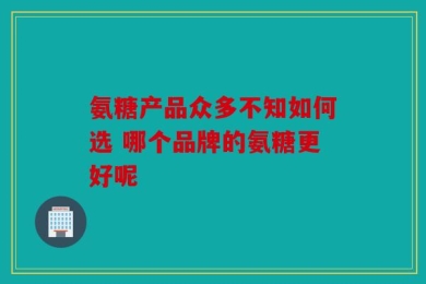 氨糖产品众多不知如何选 哪个品牌的氨糖更好呢