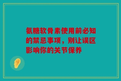 氨糖软骨素使用前必知的禁忌事项，别让误区影响你的关节保养