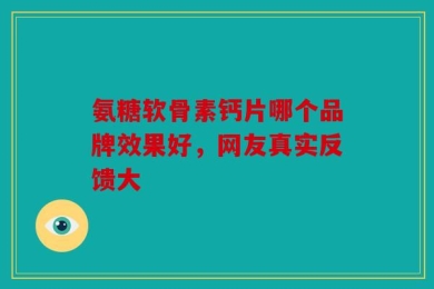 氨糖软骨素钙片哪个品牌效果好，网友真实反馈大