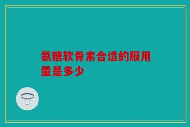 氨糖软骨素合适的服用量是多少