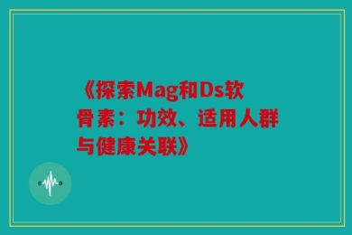 《探索Mag和Ds软骨素：功效、适用人群与健康关联》
