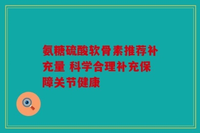 氨糖硫酸软骨素推荐补充量 科学合理补充保障关节健康