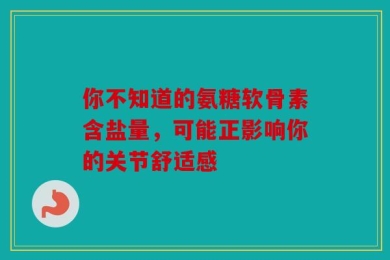 你不知道的氨糖软骨素含盐量，可能正影响你的关节舒适感