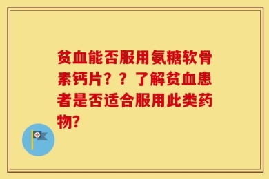 贫血能否服用氨糖软骨素钙片？？了解贫血患者是否适合服用此类药物？