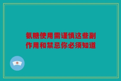 氨糖使用需谨慎这些副作用和禁忌你必须知道