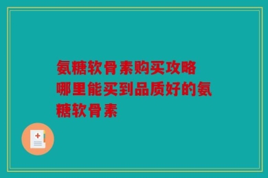 氨糖软骨素购买攻略 哪里能买到品质好的氨糖软骨素