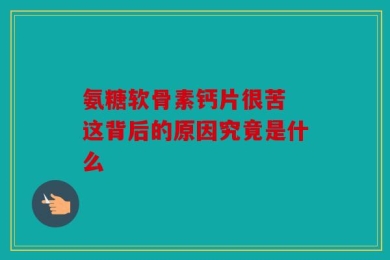氨糖软骨素钙片很苦 这背后的原因究竟是什么