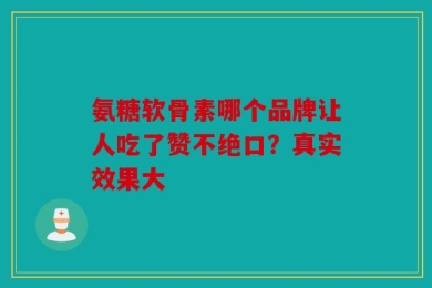 氨糖软骨素哪个品牌让人吃了赞不绝口？真实效果大