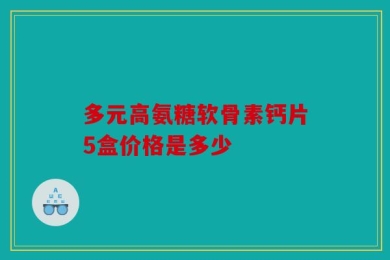 多元高氨糖软骨素钙片5盒价格是多少