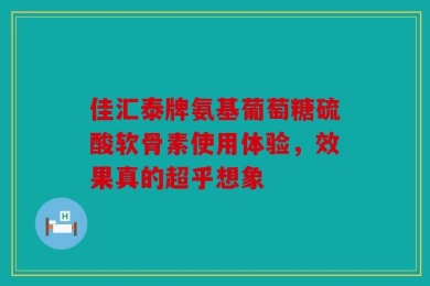 佳汇泰牌氨基葡萄糖硫酸软骨素使用体验，效果真的超乎想象