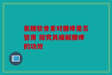 氨糖软骨素对腰疼是否管用 探究其缓解腰疼的功效