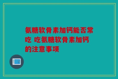 氨糖软骨素加钙能否常吃 吃氨糖软骨素加钙的注意事项