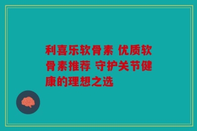 利喜乐软骨素 优质软骨素推荐 守护关节健康的理想之选