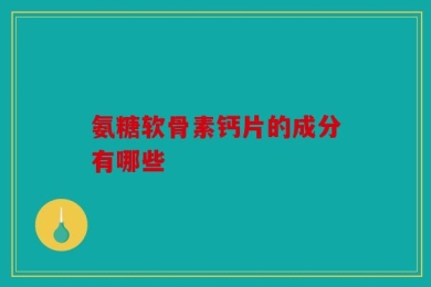 氨糖软骨素钙片的成分有哪些