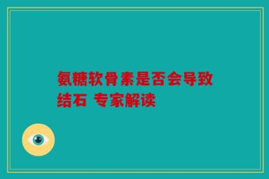氨糖软骨素是否会导致结石 专家解读