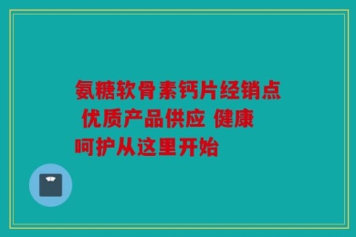 氨糖软骨素钙片经销点 优质产品供应 健康呵护从这里开始