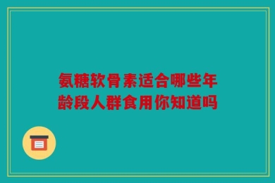 氨糖软骨素适合哪些年龄段人群食用你知道吗
