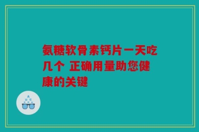 氨糖软骨素钙片一天吃几个 正确用量助您健康的关键