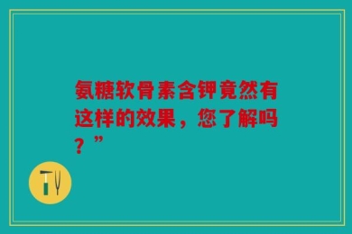 氨糖软骨素含钾竟然有这样的效果，您了解吗？”