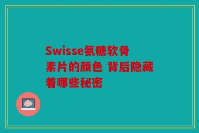 Swisse氨糖软骨素片的颜色 背后隐藏着哪些秘密